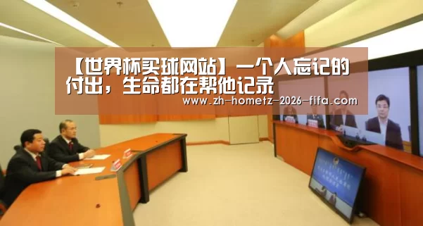 【世界杯买球网站】一个人忘记的付出,生命都在帮他记录(图4) 世界杯外围买球