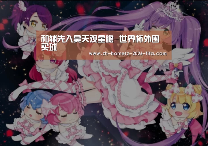 和辅先入昊天观星瞻-世界杯外围买球(图1) 世界杯买球网站